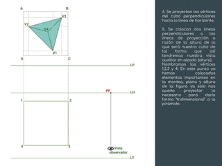 Desarrollo
4. Se proyectan los vértices
del cubo perpendiculares
hacia la línea de horizonte.
5. Se colocan dos líneas
perpendiculares a las
líneas de proyección a
razón de la altura de lo
que será nuestro cubo de
tal forma que así
tendremos nuestra vista
auxiliar en alzado (altura).
Nombramos los vértices
1,2,3 y 4. En este punto ya
hemos colocados
elementos importantes en
la montea, plano y altura
de la figura ya solo nos
queda proyectar lo
necesario para darle
forma “tridimensional” a la
pirámide.
 