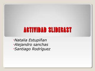 ACTIVIDAD SLIDECAST
•Natalia Estupiñan
•Alejandro sanchas
•Santiago Rodríguez
 