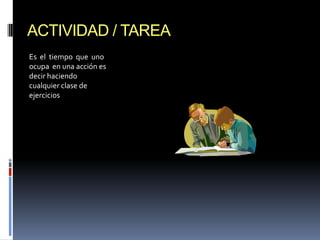 ACTIVIDAD / TAREA Es  el  tiempo  que  uno  ocupa  en una acción es decir haciendo cualquier clase de ejercicios  