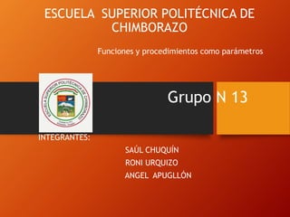 ESCUELA SUPERIOR POLITÉCNICA DE
CHIMBORAZO
INTEGRANTES:
SAÚL CHUQUÍN
RONI URQUIZO
ANGEL APUGLLÓN
Funciones y procedimientos como parámetros
Grupo N 13
 