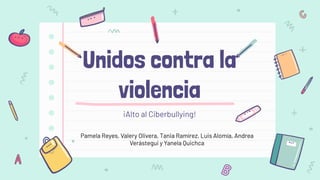 Unidos contra la
violencia
¡Alto al Ciberbullying!
Pamela Reyes, Valery Olivera, Tania Ramírez, Luis Alomía, Andrea
Verástegui y Yanela Quichca
 