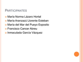 PARTICIPANTES
 María Norma Lázaro Hortal
 María Aranzazú Llorente Esteban
 María del Mar del Pueyo Exposito
 Francisco Cancer Abreu
 Inmaculada García Vázquez
 