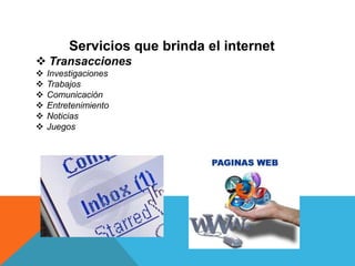 Servicios que brinda el internet
 Transacciones
 Investigaciones
 Trabajos
 Comunicación
 Entretenimiento
 Noticias
 Juegos
 