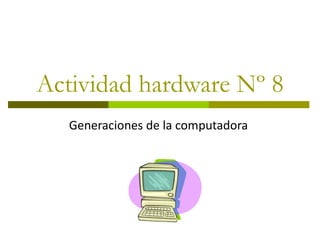 Actividad hardware Nº 8
   Generaciones de la computadora
 