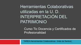 Herramientas Colaborativas
utilizadas en la U. D.
INTERPRETACIÓN DEL
PATRIMONIO
Curso Tic Docencia y Certificados de
Profesionalidad
TAREA Herramientas Colaborativas (Inés de Santos)
 