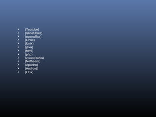     (Youtube)
    (SlideShare)
    (openoffice)
    (Linux)
    (Unix)
    (java)
    (html)
    (php)
    (visualStudio)
    (Netbeans)
    (Apache)
    (Android)
    (OSx)
 