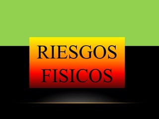 RIESGOS
FISICOS
 