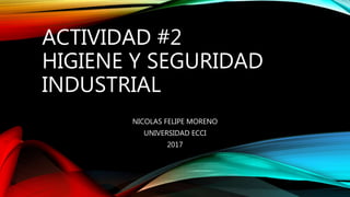 ACTIVIDAD #2
HIGIENE Y SEGURIDAD
INDUSTRIAL
NICOLAS FELIPE MORENO
UNIVERSIDAD ECCI
2017
 