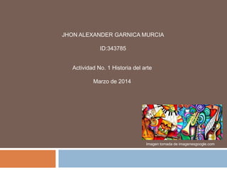 JHON ALEXANDER GARNICA MURCIA
ID:343785
Actividad No. 1 Historia del arte
Marzo de 2014
Imagen tomada de imagenesgoogle.com
 