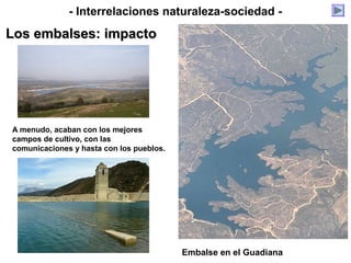 A menudo, acaban con los mejores
campos de cultivo, con las
comunicaciones y hasta con los pueblos.
Embalse en el Guadiana
- Interrelaciones naturaleza-sociedad -
Los embalses: impactoLos embalses: impacto
 