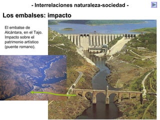 El embalse de
Alcántara, en el Tajo.
Impacto sobre el
patrimonio artístico
(puente romano).
- Interrelaciones naturaleza-sociedad -
Los embalses: impactoLos embalses: impacto
 