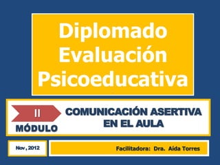 Diplomado
          Evaluación
        Psicoeducativa
              I




       COMUNICACIÓN ASERTIVA
       II
MÓDULO
            EN EL AULA

Nov , 2012        Facilitadora: Dra. Aída Torres
 