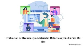Evaluación de Recursos y/o Materiales Didácticos y los Cursos On-
line
Por Biannely Vásquez
 