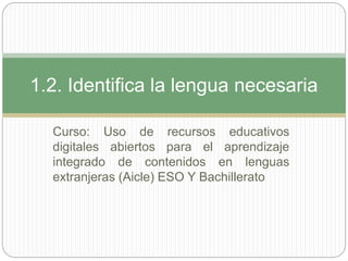 Curso: Uso de recursos educativos
digitales abiertos para el aprendizaje
integrado de contenidos en lenguas
extranjeras (Aicle) ESO Y Bachillerato
1.2. Identifica la lengua necesaria
 