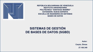 REPÚBLICA BOLIVARIANA DE VENEZUELA
INSTITUTO UNIVERSITARIO
POLITÉCNICO “SANTIAGO MARIÑO”
EXTENSIÓN: NUEVA ESPARTA
ESCUELA DE INGENIERÍA EN SISTEMAS
BASES DE DATOS
SISTEMAS DE GESTIÓN
DE BASES DE DATOS (SGBD)
Autor:
Carpio, Dimas
27.100.349
 
