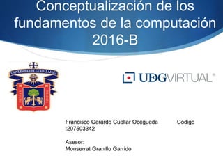 Conceptualización de los
fundamentos de la computación
2016-B
Francisco Gerardo Cuellar Ocegueda Código
:207503342
Asesor:
Monserrat Granillo Garrido
 