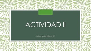 ACTIVIDAD II
Melissa Mejía Villamil 8º2
 
