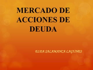 MERCADO DE
ACCIONES DE
DEUDA
ELDA SALAMANCA LAGUNES

 