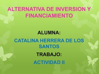 ALTERNATIVA DE INVERSION Y
FINANCIAMIENTO
ALUMNA:
CATALINA HERRERA DE LOS
SANTOS
TRABAJO:
ACTIVIDAD II
 