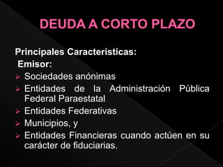 Principales Características:
Emisor:
 Sociedades anónimas
 Entidades de la Administración Pública
Federal Paraestatal
 Entidades Federativas
 Municipios, y
 Entidades Financieras cuando actúen en su
carácter de fiduciarias.
 