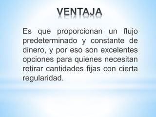 Es que proporcionan un flujo
predeterminado y constante de
dinero, y por eso son excelentes
opciones para quienes necesitan
retirar cantidades fijas con cierta
regularidad.
 