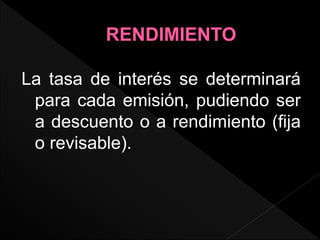 La tasa de interés se determinará
para cada emisión, pudiendo ser
a descuento o a rendimiento (fija
o revisable).
 