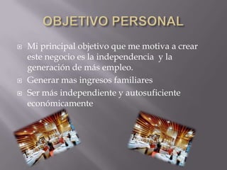 




Mi principal objetivo que me motiva a crear
este negocio es la independencia y la
generación de más empleo.
Generar mas ingresos familiares
Ser más independiente y autosuficiente
económicamente

 