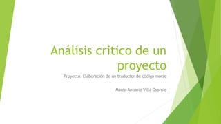 Análisis critico de un 
proyecto 
Proyecto: Elaboración de un traductor de código morse 
Marco Antonio Villa Osornio 
 
