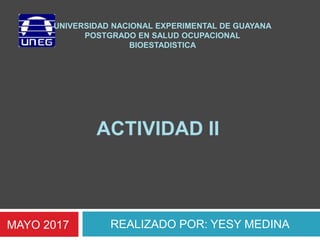 ACTIVIDAD II
REALIZADO POR: YESY MEDINA
UNIVERSIDAD NACIONAL EXPERIMENTAL DE GUAYANA
POSTGRADO EN SALUD OCUPACIONAL
BIOESTADISTICA
MAYO 2017
 