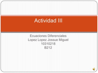 Ecuaciones Diferenciales LopezLopezJossue Miguel 10310218 B212 Actividad III	 