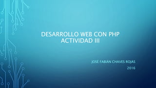 DESARROLLO WEB CON PHP
ACTIVIDAD III
JOSÉ FABIÁN CHAVES ROJAS
2016
 
