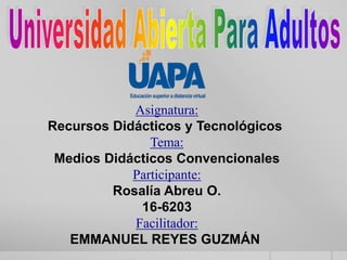 Asignatura:
Recursos Didácticos y Tecnológicos
Tema:
Medios Didácticos Convencionales
Participante:
Rosalía Abreu O.
16-6203
Facilitador:
EMMANUEL REYES GUZMÁN
 