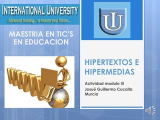 MAESTRIA EN TIC’S
 EN EDUCACION

                    HIPERTEXTOS E
                    HIPERMEDIAS
                    Actividad modulo III
                    Josué Guillermo Cucaita
                    Murcia
 