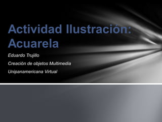 Eduardo Trujillo
Creación de objetos Multimedia
Unipanamericana Virtual
 