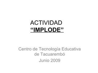 ACTIVIDAD
     “IMPLODE”


Centro de Tecnología Educativa
        de Tacuarembó
          Junio 2009
 