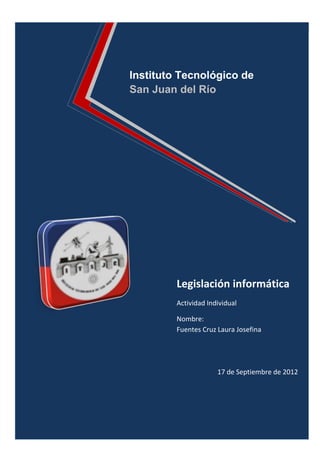 Legislación informática
Actividad Individual
Nombre:
Fuentes Cruz Laura Josefina
17 de Septiembre de 2012
Instituto Tecnológico de
San Juan del Río
 