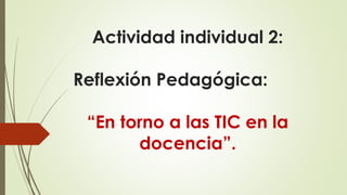 Actividad individual 2: 
Reflexión Pedagógica: 
“En torno a las TIC en la 
docencia”. 
 