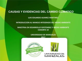 CAUSAS Y EVIDENCIAS DEL CAMBIO CLIMATICO
LUIS EDUARDO ALVAREZ MARTINEZ
INTRODUCCION AL MANEJO INTEGRADO DEL MEDIO AMBIENTE
MAESTRIA EN DESARROLLO SOSTENIBLE Y MEDIO AMBIENTE
COHORTE 19
UNIVERSIDAD DE MANIZALES
2017
 