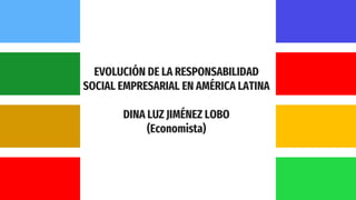 EVOLUCIÓN DE LA RESPONSABILIDAD
SOCIAL EMPRESARIAL EN AMÉRICA LATINA
DINA LUZ JIMÉNEZ LOBO
(Economista)
 