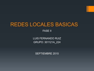 REDES LOCALES BASICAS
FASE II
LUIS FERNANDO RUIZ
GRUPO: 301121A_224
SEPTIEMBRE 2015
 