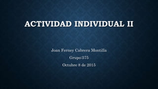 ACTIVIDAD INDIVIDUAL II
Joan Ferney Cabrera Montilla
Grupo:575
Octubre 8 de 2015
 