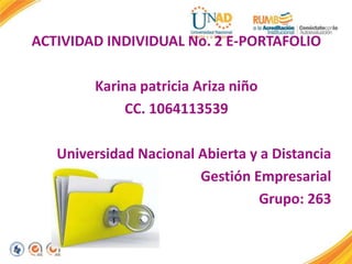 ACTIVIDAD INDIVIDUAL No. 2 E-PORTAFOLIO
Karina patricia Ariza niño
CC. 1064113539
Universidad Nacional Abierta y a Distancia
Gestión Empresarial
Grupo: 263
 