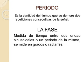 PERIODO
Es la cantidad del tiempo que se demore dos
repeticiones consecutivas de la señal.
LA FASE
Medida de tiempo entre dos ondas
sinusoidales o un periodo de la misma,
se mide en grados o radianes.
 