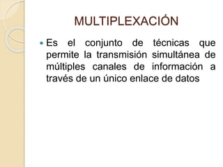 MULTIPLEXACIÓN
 Es el conjunto de técnicas que
permite la transmisión simultánea de
múltiples canales de información a
través de un único enlace de datos
 