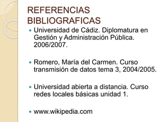 REFERENCIAS
BIBLIOGRAFICAS
 Universidad de Cádiz. Diplomatura en
Gestión y Administración Pública.
2006/2007.
 Romero, María del Carmen. Curso
transmisión de datos tema 3, 2004/2005.
 Universidad abierta a distancia. Curso
redes locales básicas unidad 1.
 www.wikipedia.com
 