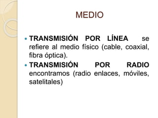 MEDIO
 TRANSMISIÓN POR LÍNEA se
refiere al medio físico (cable, coaxial,
fibra óptica).
 TRANSMISIÓN POR RADIO
encontramos (radio enlaces, móviles,
satelitales)
 