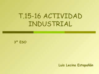 Luis Lecina Estopañán
T.15-16 ACTIVIDAD
INDUSTRIAL
3º ESO
 