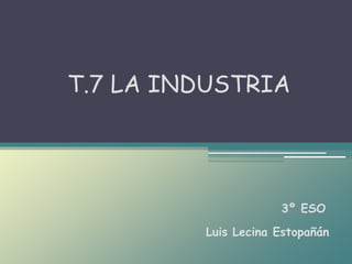 Luis Lecina Estopañán
T.7 LA INDUSTRIA
3º ESO
 