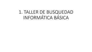 1. TALLER DE BUSQUEDAD
INFORMÁTICA BÁSICA
 