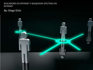 BUSCADORES DE INTERNET Y BUSQUEDAS EFECTIVAS EN
INTERNET
By: Diego Ortiz
 